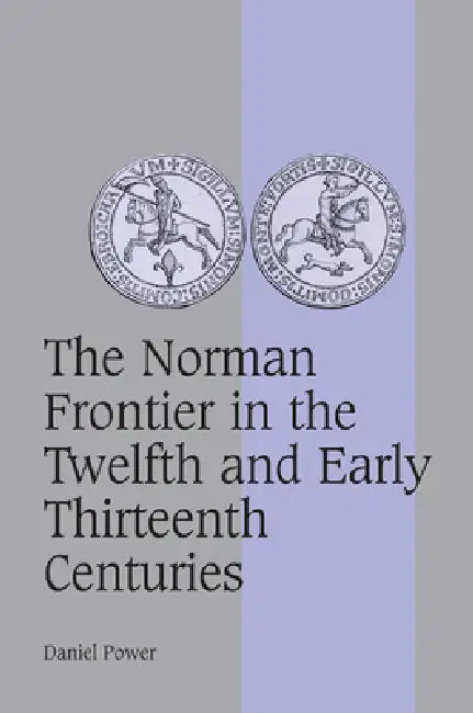 The Norman Frontier in the Twelfth and Early Thirteenth Centuries (English, Daniel Power)