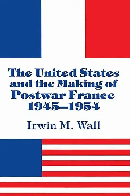 The United States and the Making of Postwar France, 1945 1954 (English, Irwin M. Wall)