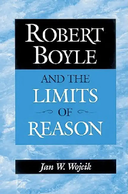 Robert Boyle and the Limits of Reason (English, Jan W. Wojcik)