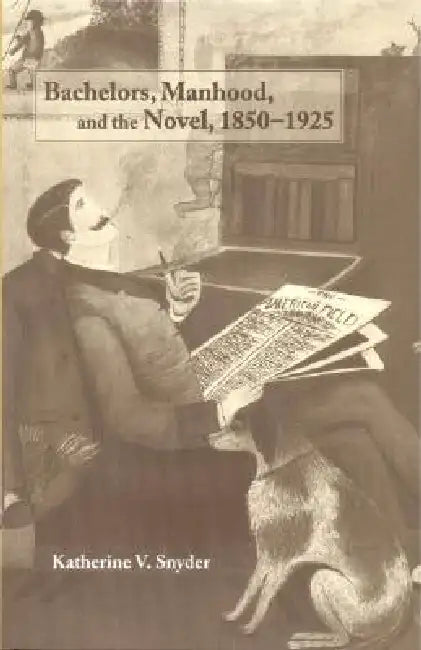 Bachelors, Manhood, and the Novel, 1850-1925 (English, Katherine V. Snyder)