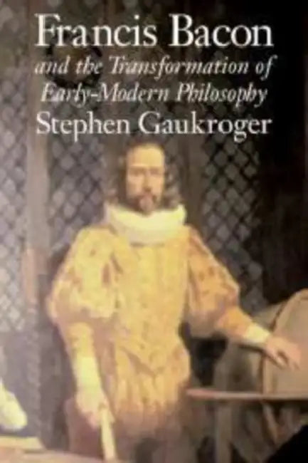 Francis Bacon and the Transformation of Early-Modern Philosophy (English, Stephen Gaukroger)