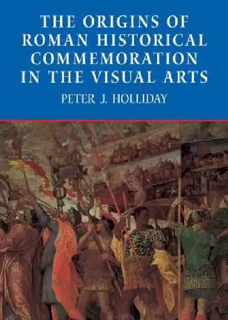 The Origins of Roman Historical Commemoration in the Visual Arts (English, Peter James Holliday)