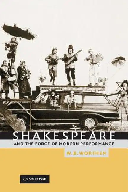Shakespeare and the Force of Modern Performance (English, W. B. Worthen)