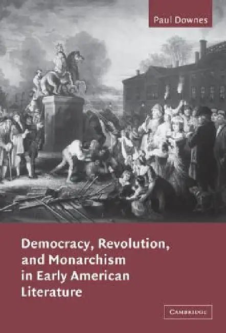 Democracy, Revolution, and Monarchism in Early American Literature (English, Paul Downes | Albert Gelpi | Ross Posnock)