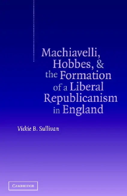 Machiavelli, Hobbes, and the Formation of a Liberal Republicanism in England (English, Vickie B. Sullivan)