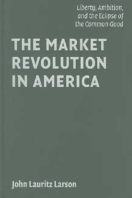 The Market Revolution in America (English, John Lauritz Larson)