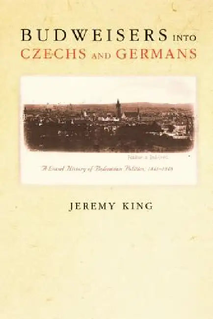 Budweisers Into Czechs and Germans (English, Jeremy King)