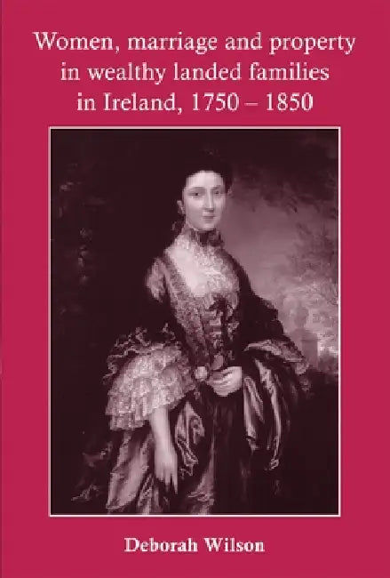 Women, Marriage and Property in Wealthy Landed Families in Ireland, 1750-1850 (English, Deborah Wilson)