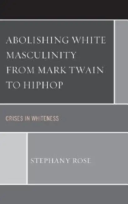 Abolishing White Masculinity from Mark Twain to Hiphop (English, Stephany Rose)