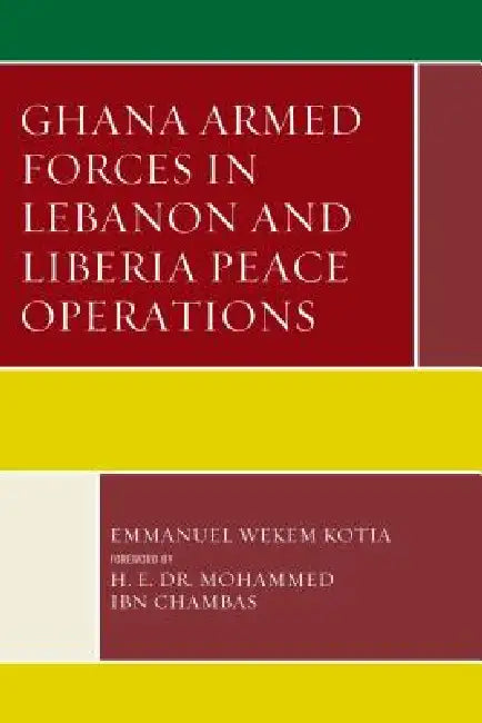 Ghana Armed Forces in Lebanon and Liberia Peace Operations (English, Emmanuel Wekem Kotia | H. E. Mohamed Ibn Chambas)