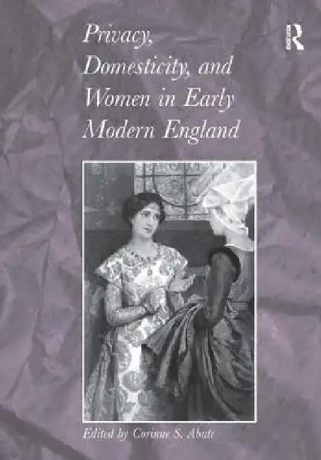 Privacy, Domesticity, and Women in Early Modern England (English, Corinne S. Abate)