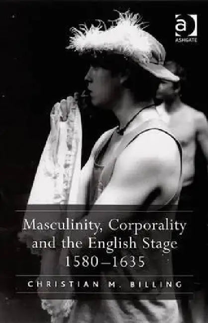 Masculinity, Corporality and the English Stage 1580-1635 (English, Christian M. Billing)