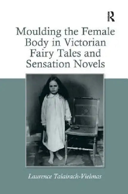 Moulding the Female Body in Victorian Fairy Tales and Sensation Novels (English, Laurence Talairach-Vielmas)