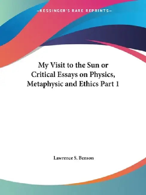 My Visit to the Sun or Critical Essays on Physics, Metaphysic and Ethics Part 1 (English, Lawrence S. Benson)