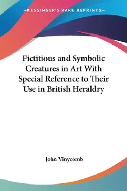 Fictitious and Symbolic Creatures in Art With Special Reference to Their Use in British Heraldry (English, John Vinycomb)