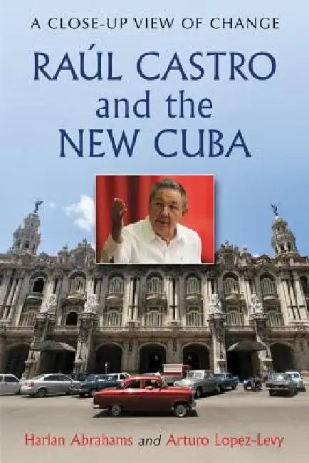 Raul Castro and the New Cuba (English, Harlan Abrahams | Arturo Lopez-Levy)
