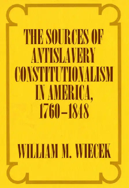 The Sources of Anti-Slavery Constitutionalism in America, 1760-1848 (English, William M. Wiecek)