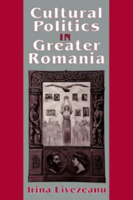 Cultural Politics in Greater Romania (English, Irina Livezeanu)