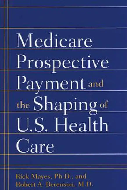 Medicare Prospective Payment and the Shaping of U.S. Health Care (English, Rick Mayes | Robert A. Berenson)