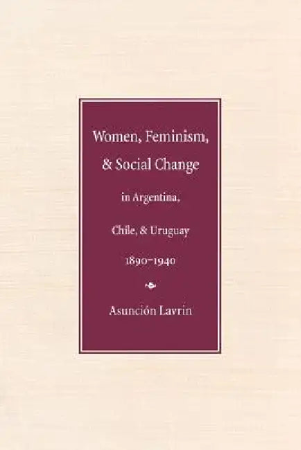 Women, Feminism, and Social Change in Argentina, Chile, and Uruguay, 1890-1940 (English, Asunción Lavrin)
