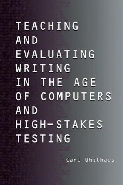 Teaching and Evaluating Writing in the Age of Computers and High-Stakes Testing (English, Carl Whithaus)