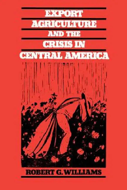 Export Agriculture and the Crisis in Central America (English, Robert G. Williams)