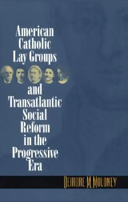 American Catholic Lay Groups and Transatlantic Social Reform in the Progressive Era (English, Deirdre M. Moloney)