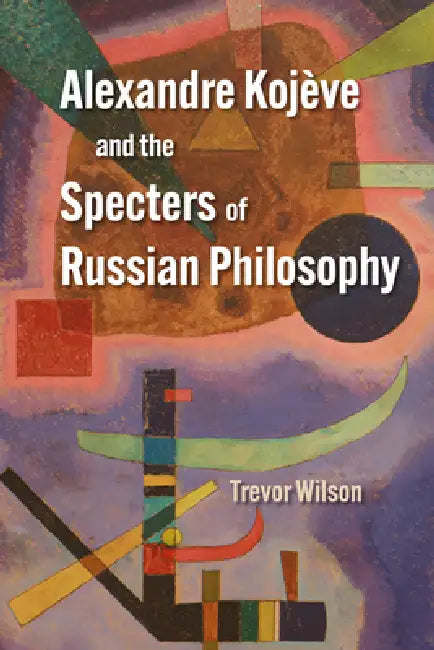 Alexandre Kojève and the Specters of Russian Philosophy (English, Trevor Wilson)