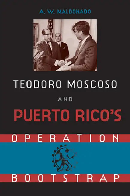 Teodore Moscoso and Puerto Rico's Operation Bootstrap (English, A. W. Maldonado)