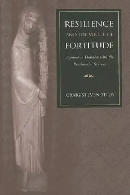 Resilience and the Virtue of Fortitude Aquinas in Dialogue with the Psychosocial Sciences (English, Craig Steven Titus)
