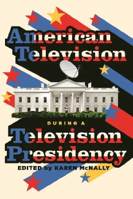 American Television During a Television Presidency (English, Karen McNally)