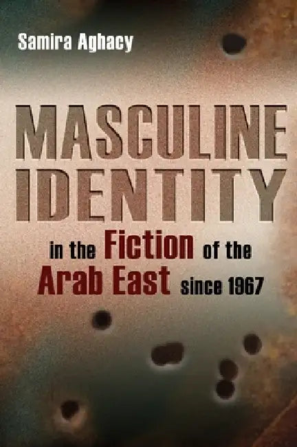 Masculine Identity in the Fiction of the Arab East Since 1967 (English, Samira Aghacy)