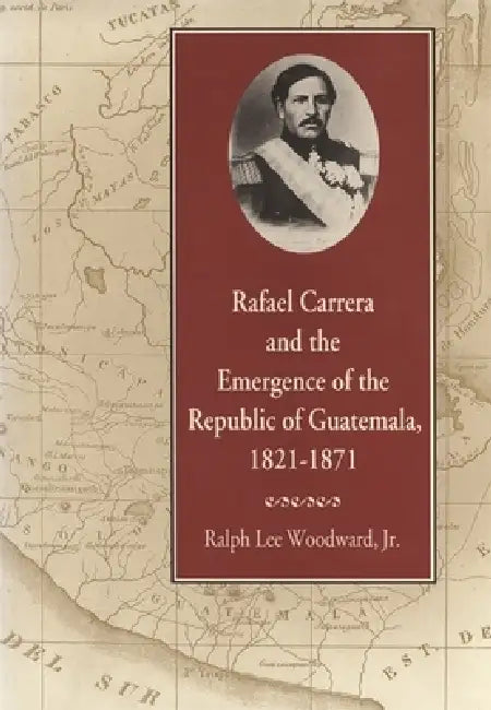 Rafael Carrera and the Emergence of the Republic of Guatemala, 1821-1871 (English, Ralph Lee Woodward)