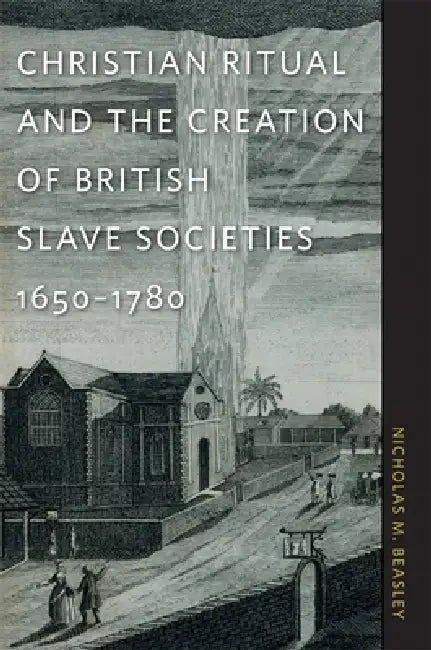 Christian Ritual and the Creation of British Slave Societies, 1650-1780 (English, Nicholas M. Beasley)