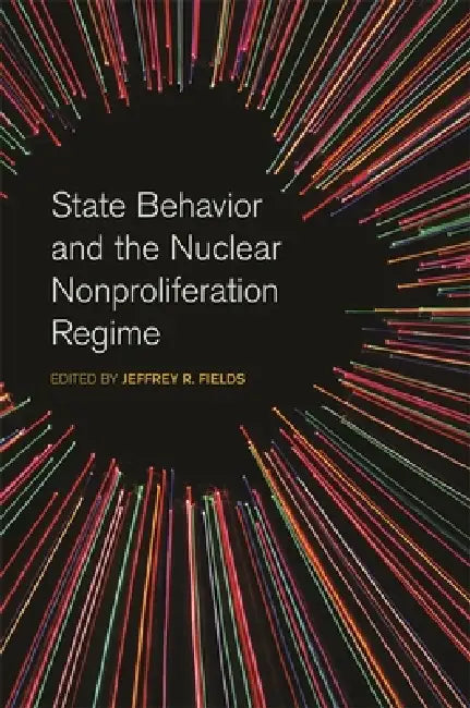 State Behavior and the Nuclear Nonproliferation Regime (English, Jeffrey R. Fields | Nina Srinivasan Rathbun | Jeffrey W. Knopf)