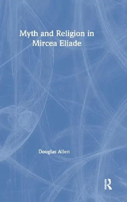 Myth and Religion in Mircea Eliade (English, Douglas Allen)