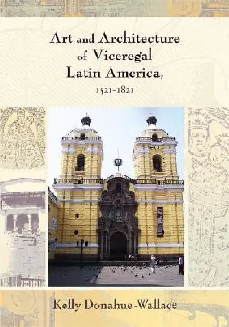 Art and Architecture of Viceregal Latin America, 1521-1821 (English, Kelly Donahue-Walace)