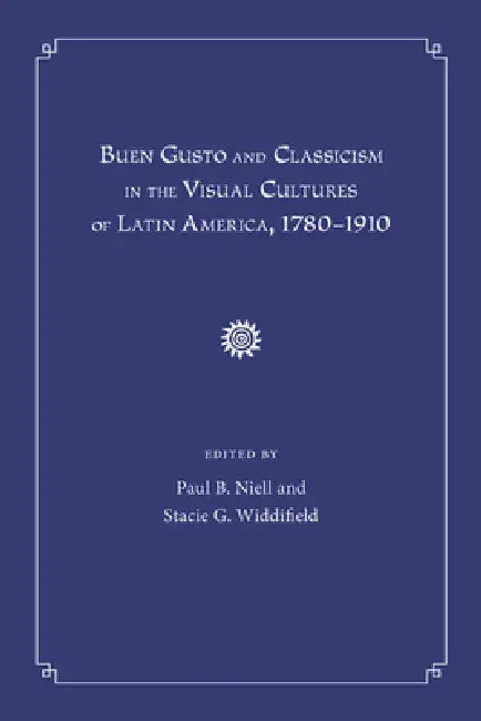 Buen Gusto and Classicism in the Visual Cultures of Latin America, 1780-1910 (English, Paul B. Niell | Stacie G. Widdifield)
