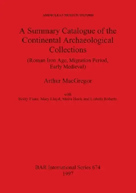 A Summary Catalogue of the Continental Archaeological Collections (Roman Iron Age, Migration Period, (English, Arthur MacGregor | Holly Flora | Mary L