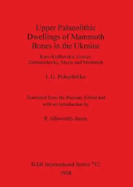 Upper Palaeolithic Dwellings of Mammoth Bones in the Ukraine (English, I. G. Pidoplichko | P. Allsworth-Jones)