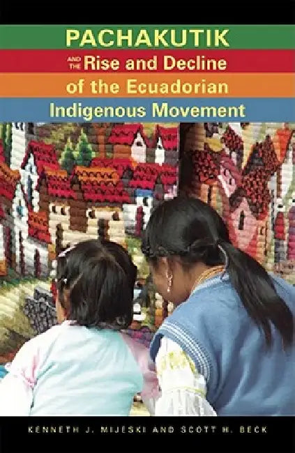 Pachakutik and the Rise and Decline of the Ecuadorian Indigenous Movement (English, Kenneth J. Mijeski)