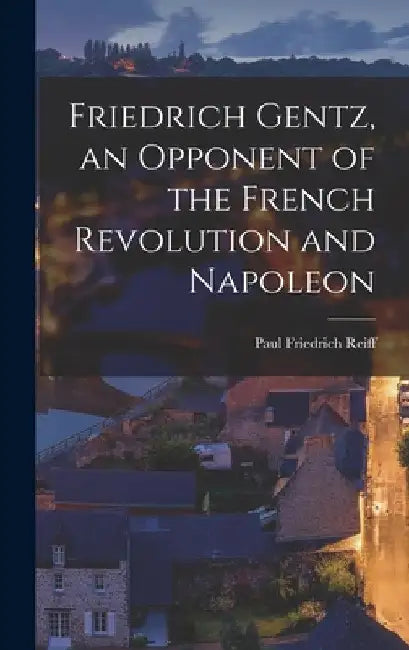Friedrich Gentz, an Opponent of the French Revolution and Napoleon (English, Paul Friedrich Reiff)