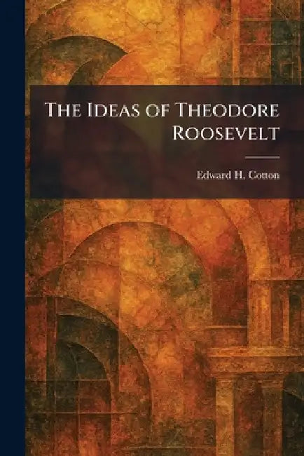 The Ideas of Theodore Roosevelt (English, Edward H. Cotton)
