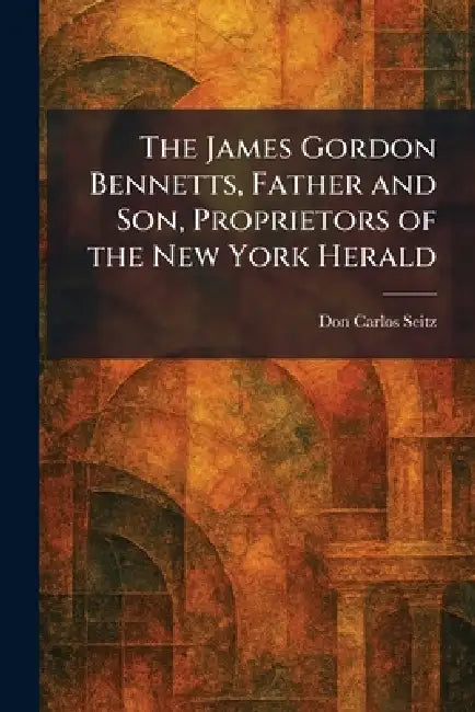 The James Gordon Bennetts, Father and Son, Proprietors of the New York Herald (English, Don Carlos Seitz)
