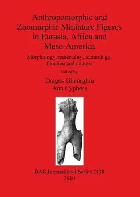 Anthropomorphic and Zoomorphic Miniature Figures in Eurasia, Africa and Meso-America (English, Dragos Gheorghiu | Ann Cyphers)