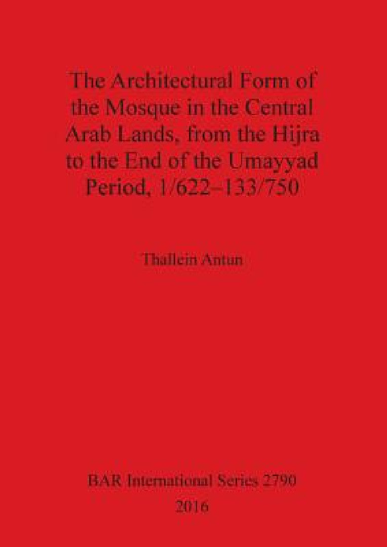 The Architectural Form of the Mosque in the Central Arab Lands, from the Hijra to the End of the Uma (English, Thallein Antun)