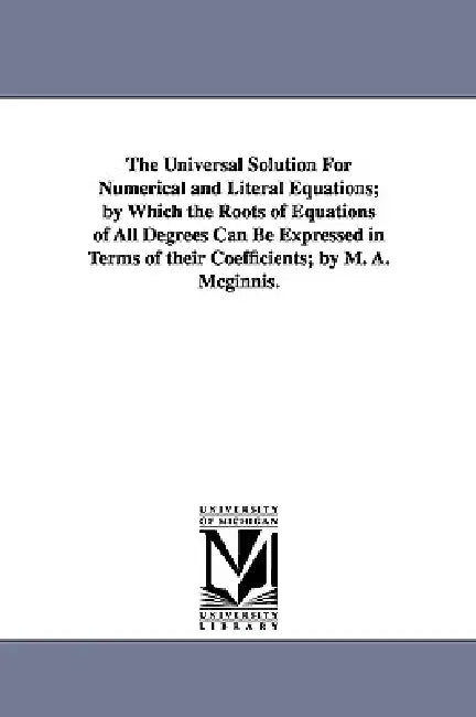 The Universal Solution for Numerical and Literal Equations; By Which the Roots of Equations of All D (English, Michael Angelo McGinnis | M. a. (Michae