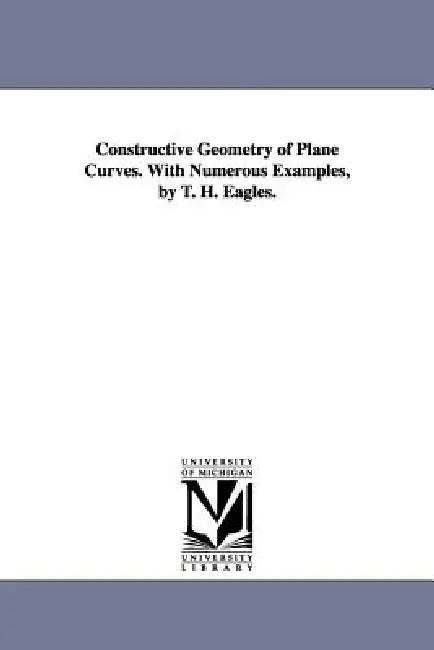 Constructive Geometry of Plane Curves. with Numerous Examples, by T. H. Eagles. (English, Thomas Henry Eagles | T. H. (Thomas Henry) Eagles)