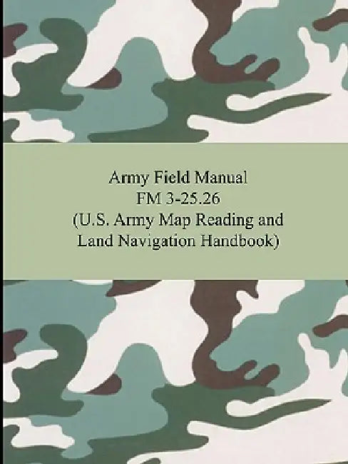 Army Field Manual FM 3-25.26 (U.S. Army Map Reading and Land Navigation Handbook) (English, The United States Army)