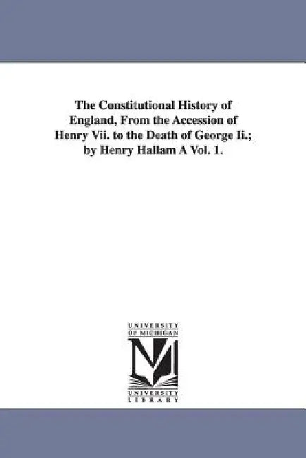 The Constitutional History of England, from the Accession of Henry VII. to the Death of George II.; (English, Henry Hallam)